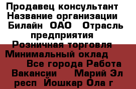 Продавец-консультант › Название организации ­ Билайн, ОАО › Отрасль предприятия ­ Розничная торговля › Минимальный оклад ­ 44 000 - Все города Работа » Вакансии   . Марий Эл респ.,Йошкар-Ола г.